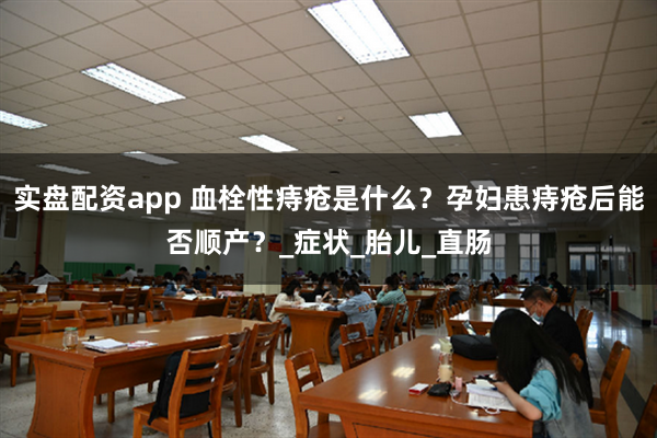 实盘配资app 血栓性痔疮是什么？孕妇患痔疮后能否顺产？_症状_胎儿_直肠