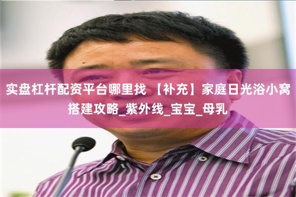 实盘杠杆配资平台哪里找 【补充】家庭日光浴小窝搭建攻略_紫外线_宝宝_母乳