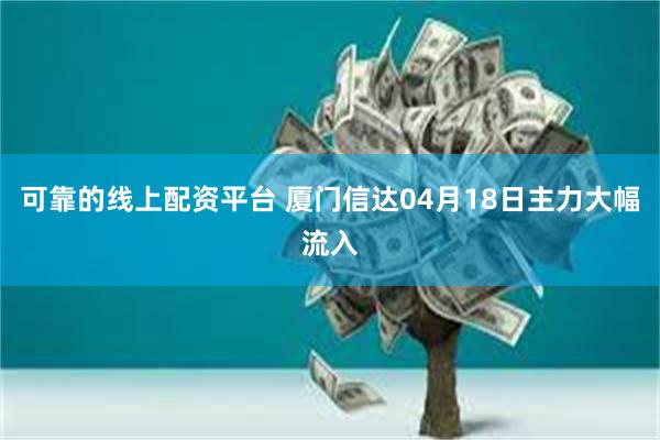   可靠的线上配资平台 厦门信达04月18日主力大幅流入