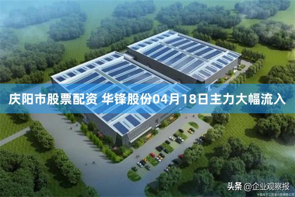 庆阳市股票配资 华锋股份04月18日主力大幅流入