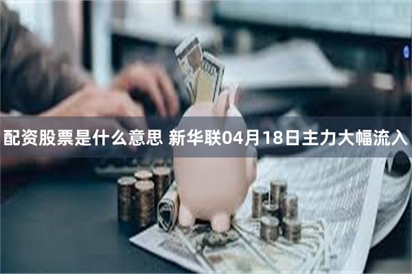 配资股票是什么意思 新华联04月18日主力大幅流入