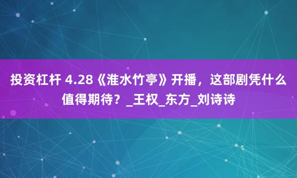 投资杠杆 4.28《淮水竹亭》开播，这部剧凭什么值得期待？_王权_东方_刘诗诗