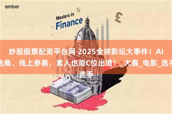 炒股股票配资平台网 2025全球影坛大事件！AI选角、线上参赛，素人也能C位出道！_大赛_电影_选手