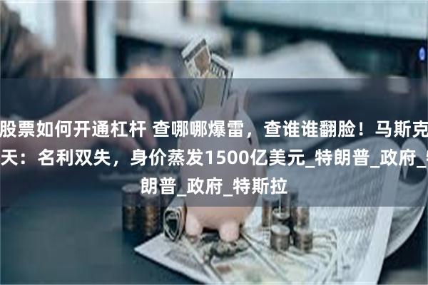 股票如何开通杠杆 查哪哪爆雷，查谁谁翻脸！马斯克的100天：名利双失，身价蒸发1500亿美元_特朗普_政府_特斯拉
