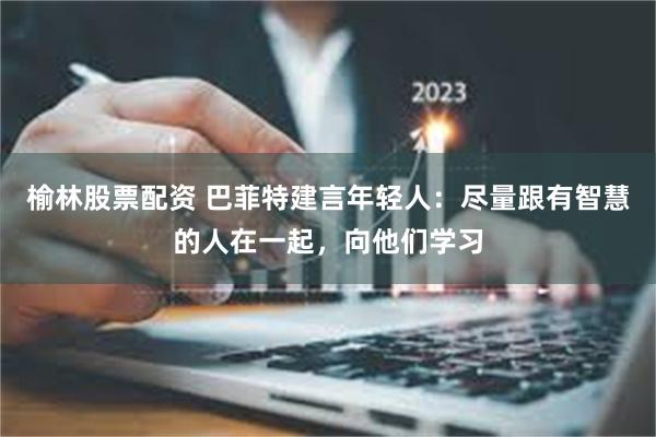 榆林股票配资 巴菲特建言年轻人：尽量跟有智慧的人在一起，向他们学习