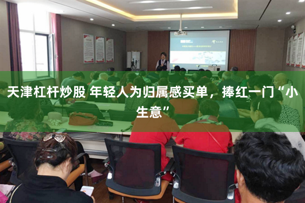天津杠杆炒股 年轻人为归属感买单，捧红一门“小生意”