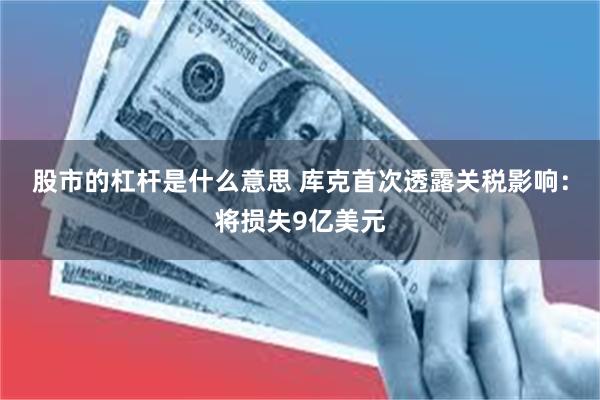 股市的杠杆是什么意思 库克首次透露关税影响：将损失9亿美元