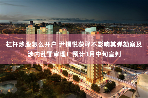杠杆炒股怎么开户 尹锡悦获释不影响其弹劾案及涉内乱罪审理！预计3月中旬宣判