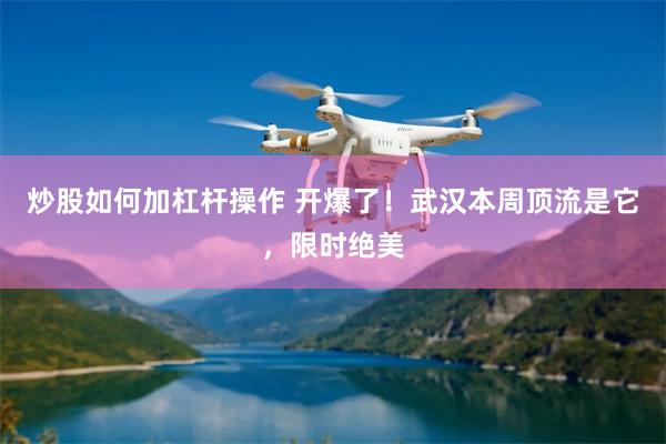 炒股如何加杠杆操作 开爆了！武汉本周顶流是它，限时绝美