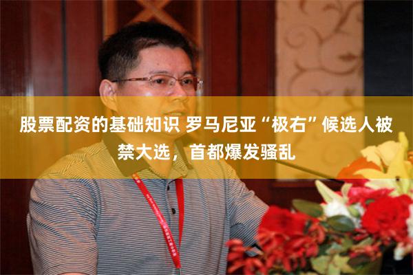 股票配资的基础知识 罗马尼亚“极右”候选人被禁大选，首都爆发骚乱