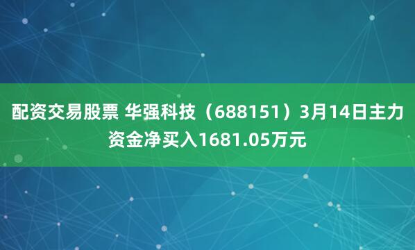 配资交易股票 华强科技（688151）3月14日主力资金净买入1681.05万元