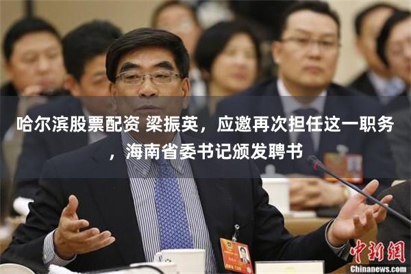 哈尔滨股票配资 梁振英，应邀再次担任这一职务，海南省委书记颁发聘书