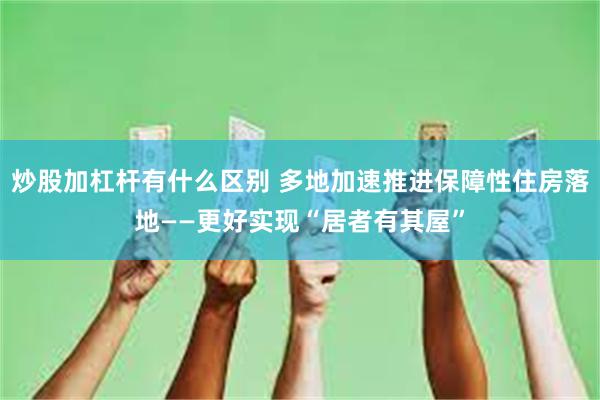 炒股加杠杆有什么区别 多地加速推进保障性住房落地——更好实现“居者有其屋”