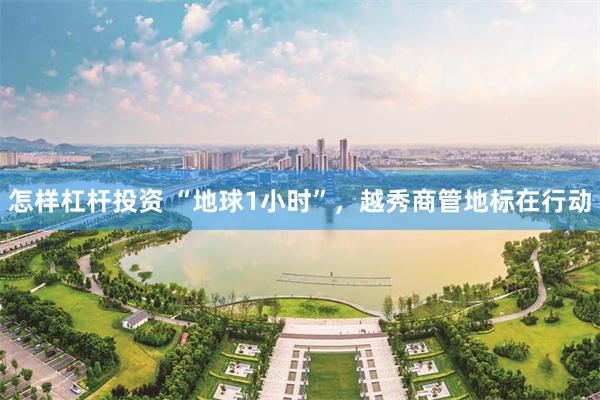 怎样杠杆投资 “地球1小时”，越秀商管地标在行动