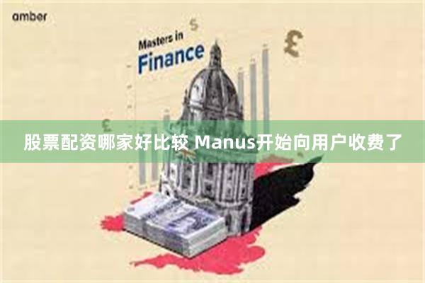 股票配资哪家好比较 Manus开始向用户收费了