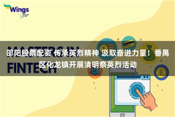 邵阳股票配资 传承英烈精神 汲取奋进力量！番禺区化龙镇开展清明祭英烈活动