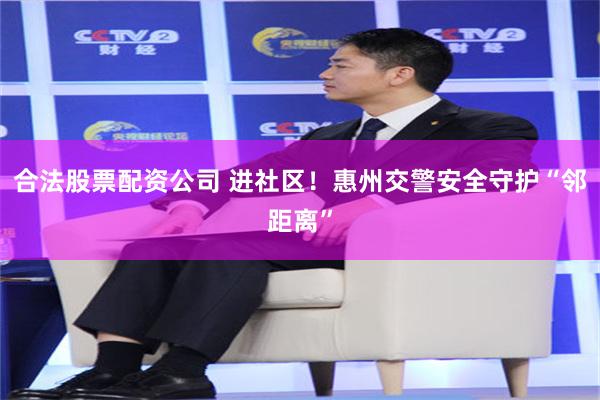 合法股票配资公司 进社区！惠州交警安全守护“邻距离”
