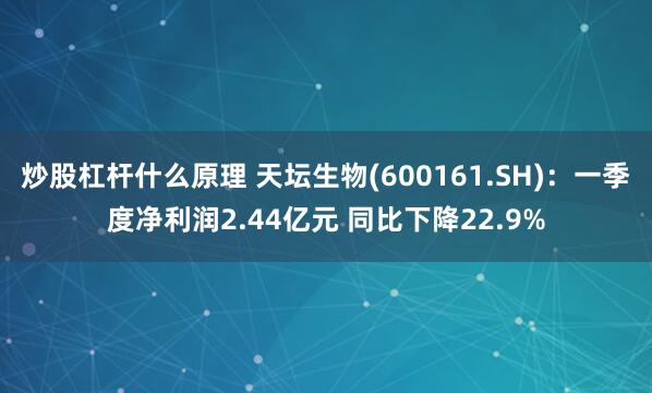 炒股杠杆什么原理 天坛生物(600161.SH)：一季度净利润2.44亿元 同比下降22.9%