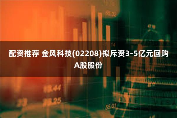 配资推荐 金风科技(02208)拟斥资3-5亿元回购A股股份