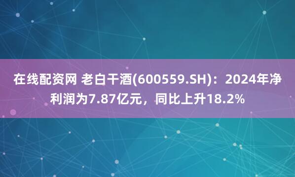 在线配资网 老白干酒(600559.SH)：2024年净利润为7.87亿元，同比上升18.2%