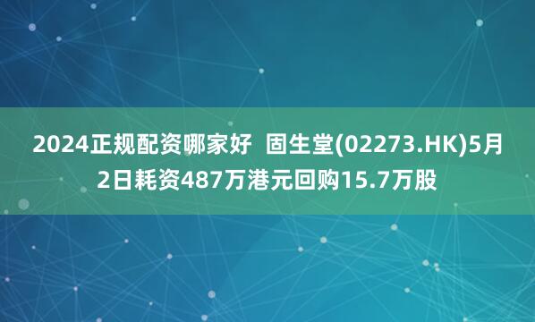 2024正规配资哪家好  固生堂(02273.HK)5月2日耗资487万港元回购15.7万股