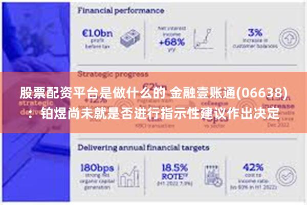 股票配资平台是做什么的 金融壹账通(06638)：铂煜尚未就是否进行指示性建议作出决定