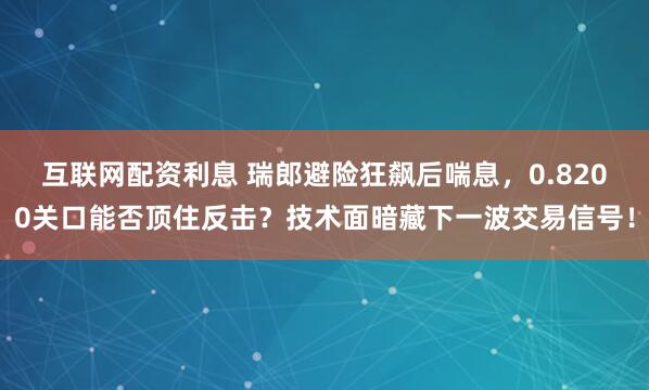 互联网配资利息 瑞郎避险狂飙后喘息，0.8200关口能否顶住反击？技术面暗藏下一波交易信号！