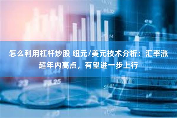 怎么利用杠杆炒股 纽元/美元技术分析：汇率涨超年内高点，有望进一步上行