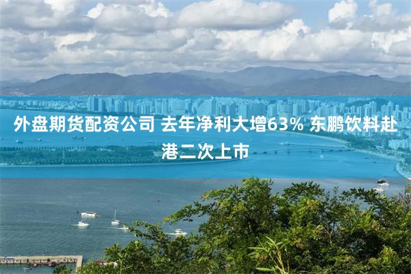 外盘期货配资公司 去年净利大增63% 东鹏饮料赴港二次上市