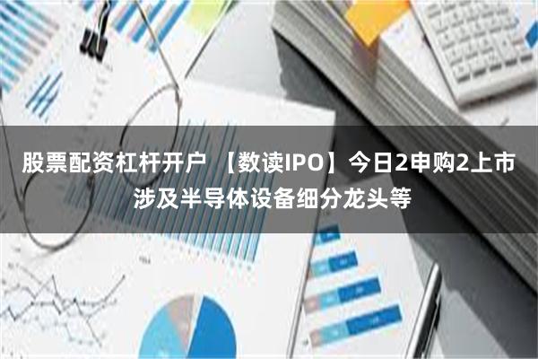股票配资杠杆开户 【数读IPO】今日2申购2上市 涉及半导体设备细分龙头等