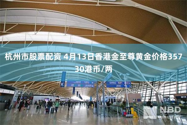 杭州市股票配资 4月13日香港金至尊黄金价格35730港币/两