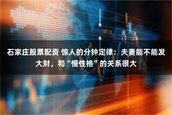 石家庄股票配资 惊人的分钟定律：夫妻能不能发大财，和“慢性格”的关系很大