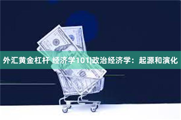 外汇黄金杠杆 经济学101|政治经济学：起源和演化