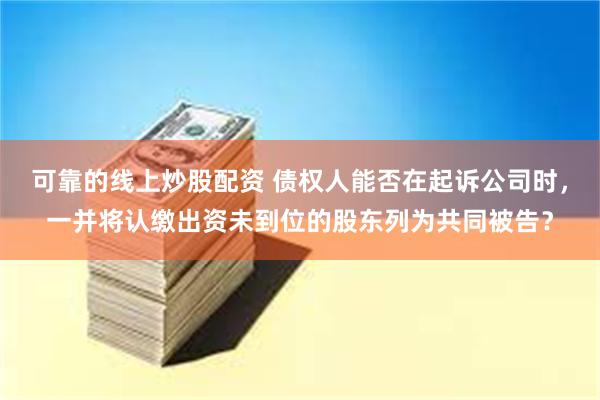 可靠的线上炒股配资 债权人能否在起诉公司时，一并将认缴出资未到位的股东列为共同被告？