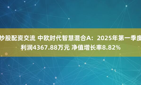 炒股配资交流 中欧时代智慧混合A：2025年第一季度利润4367.88万元 净值增长率8.82%