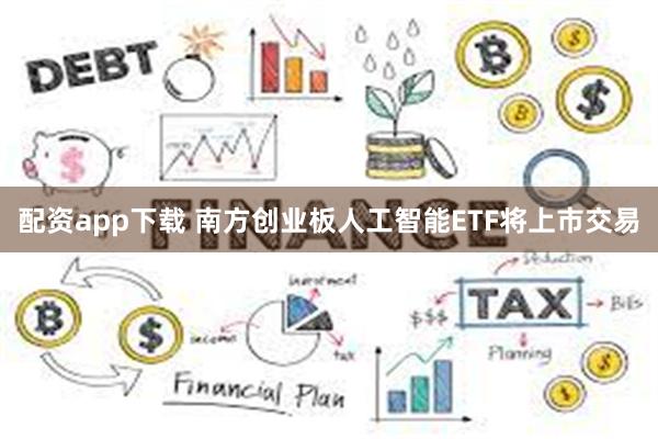 配资app下载 南方创业板人工智能ETF将上市交易