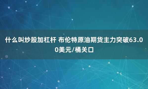 什么叫炒股加杠杆 布伦特原油期货主力突破63.00美元/桶关口