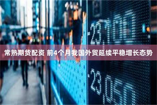 常熟期货配资 前4个月我国外贸延续平稳增长态势