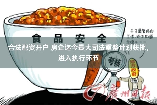合法配资开户 房企迄今最大司法重整计划获批，进入执行环节