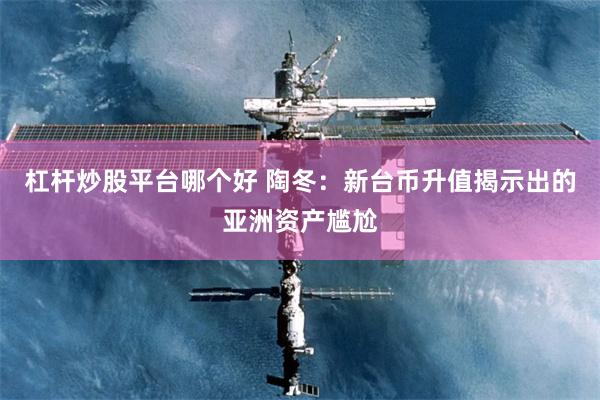 杠杆炒股平台哪个好 陶冬：新台币升值揭示出的亚洲资产尴尬