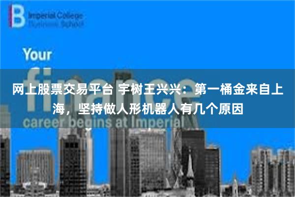 网上股票交易平台 宇树王兴兴：第一桶金来自上海，坚持做人形机器人有几个原因