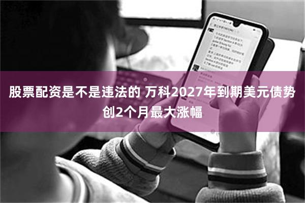 股票配资是不是违法的 万科2027年到期美元债势创2个月最大涨幅