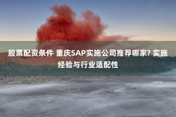 股票配资条件 重庆SAP实施公司推荐哪家? 实施经验与行业适配性