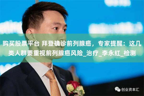 购买股票平台 拜登确诊前列腺癌，专家提醒：这几类人群要重视前列腺癌风险_治疗_李永红_检测