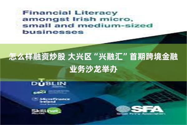 怎么样融资炒股 大兴区“兴融汇”首期跨境金融业务沙龙举办
