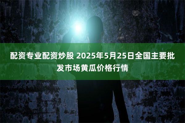 配资专业配资炒股 2025年5月25日全国主要批发市场黄瓜价格行情