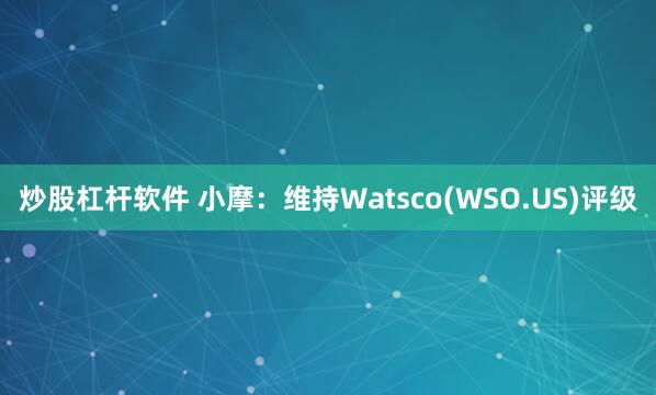 炒股杠杆软件 小摩：维持Watsco(WSO.US)评级