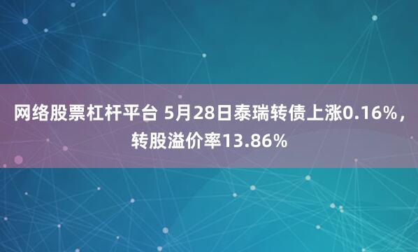 网络股票杠杆平台 5月28日泰瑞转债上涨0.16%，转股溢价率13.86%