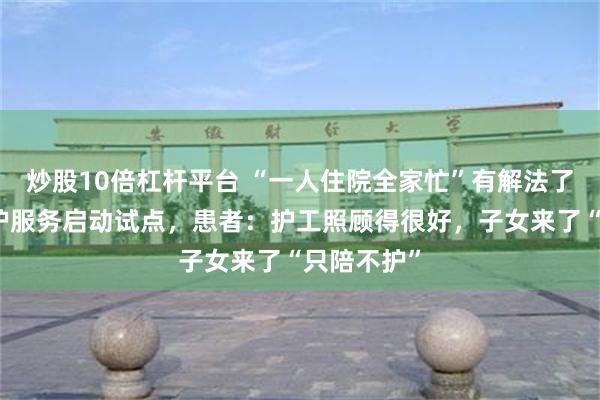 炒股10倍杠杆平台 “一人住院全家忙”有解法了！免陪照护服务启动试点，患者：护工照顾得很好，子女来了“只陪不护”