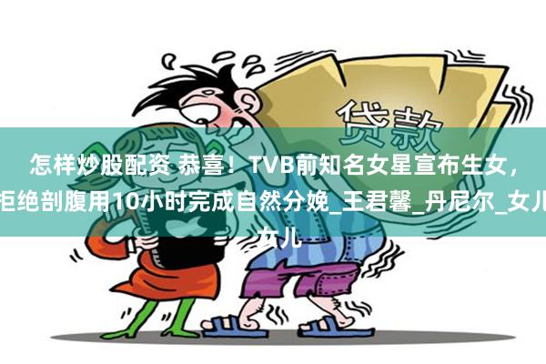 怎样炒股配资 恭喜！TVB前知名女星宣布生女，拒绝剖腹用10小时完成自然分娩_王君馨_丹尼尔_女儿